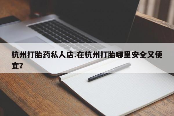 打胎药联系方式杭州打胎药私人店.在杭州打胎哪里安全又便宜？