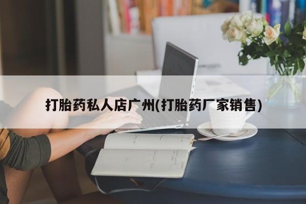 打胎药联系方式打胎药私人店广州(打胎药厂家销售)