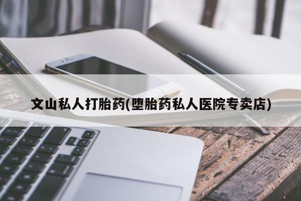 打胎药联系方式文山私人打胎药(堕胎药私人医院专卖店)