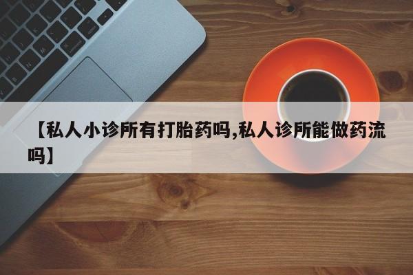 打胎药联系方式【私人小诊所有打胎药吗,私人诊所能做药流吗】